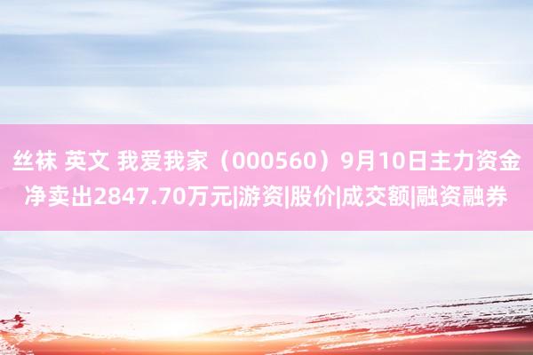 丝袜 英文 我爱我家（000560）9月10日主力资金净卖出2847.70万元|游资|股价|成交额|融资融券