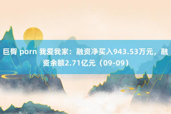 巨臀 porn 我爱我家：融资净买入943.53万元，融资余额2.71亿元（09-09）