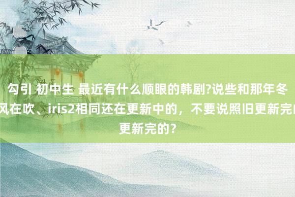 勾引 初中生 最近有什么顺眼的韩剧?说些和那年冬天风在吹、iris2相同还在更新中的，不要说照旧更新完的？