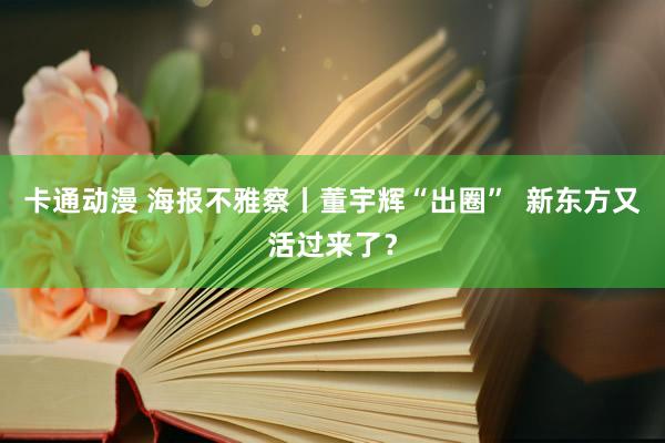 卡通动漫 海报不雅察丨董宇辉“出圈”  新东方又活过来了？