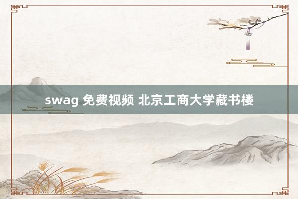 swag 免费视频 北京工商大学藏书楼