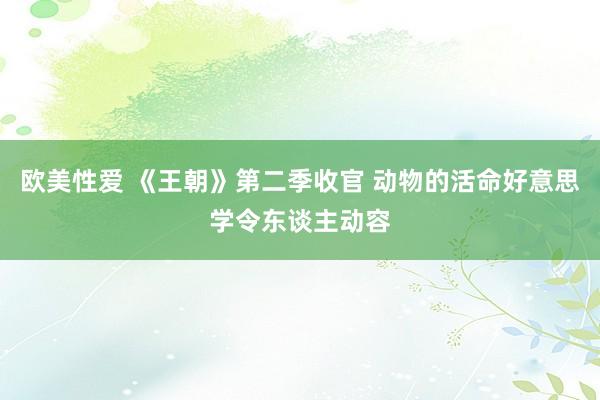 欧美性爱 《王朝》第二季收官 动物的活命好意思学令东谈主动容