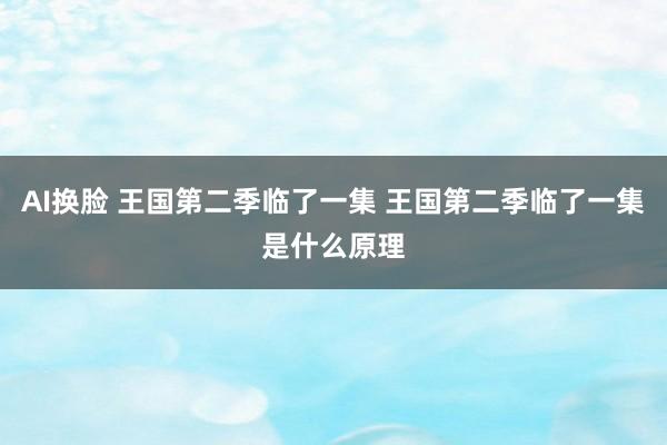 AI换脸 王国第二季临了一集 王国第二季临了一集是什么原理