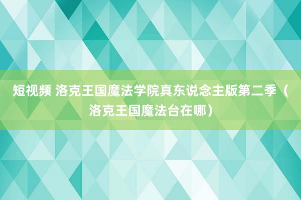 短视频 洛克王国魔法学院真东说念主版第二季（洛克王国魔法台在哪）