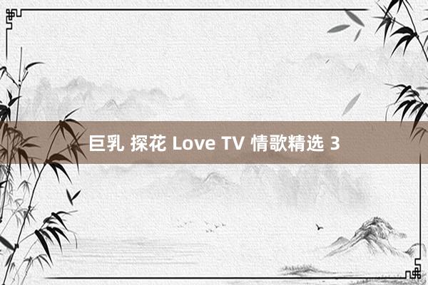 巨乳 探花 Love TV 情歌精选 3