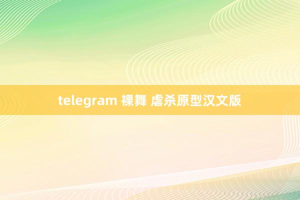 telegram 裸舞 虐杀原型汉文版