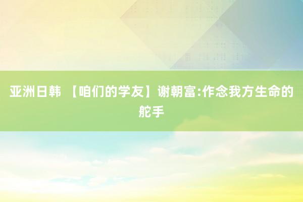 亚洲日韩 【咱们的学友】谢朝富:作念我方生命的舵手