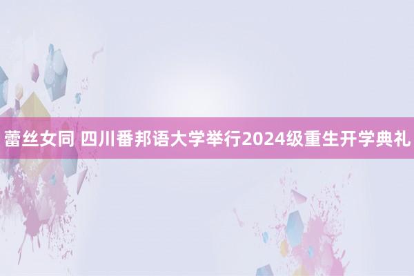 蕾丝女同 四川番邦语大学举行2024级重生开学典礼