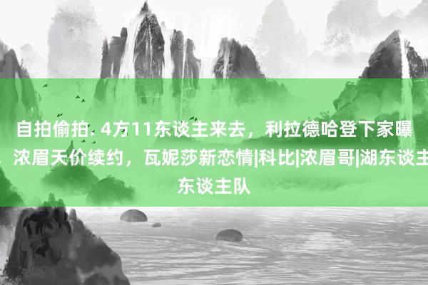 自拍偷拍. 4方11东谈主来去，利拉德哈登下家曝光，浓眉天价续约，瓦妮莎新恋情|科比|浓眉哥|湖东谈主队