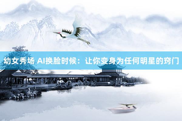 幼女秀场 AI换脸时候：让你变身为任何明星的窍门